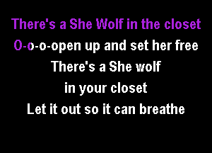 There's a She Wolf in the closet
O-o-o-open up and set her free
There's a She wolf
in your closet
Let it out so it can breathe