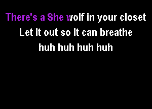 There's a She wolf in your closet
Let it out so it can breathe
huh huh huh huh