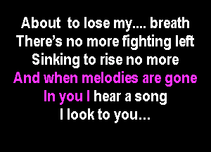 About to lose my.... breath
Therds no more fighting left
Sinking to rise no more
And when melodies are gone
In you I hear a song
I look to you...