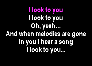 I look to you
I look to you
Oh, yeah...

And when melodies are gone
In you I hear a song
I look to you...