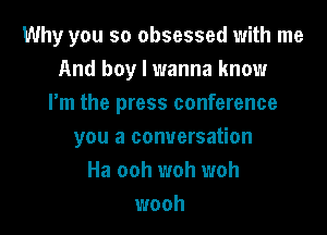 Why you so obsessed with me
And boy I wanna know
Fm the press conference

you a conversation
Ha ooh woh woh
wooh