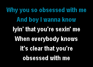 Why you so obsessed with me
And boy I wanna know
Iyin' that you're sexin' me
When everybody knows
it's clear that you're
obsessed with me