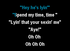 Hey he's lyin'
Spend my time, time 
Lyin' that your sexin' me

IlAye!ll
Oh Oh
Oh Oh Oh