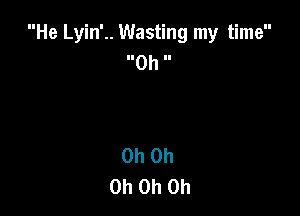 He Lyin'.. Wasting my time
Oh ll

Oh Oh
Oh Oh Oh