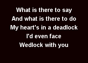 What is there to say
And what is there to do
My heart's in a deadlock

I'd even face
Wedlock with you