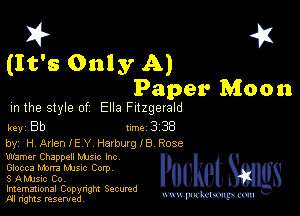 3? 451
(It's Only A)

Paper Moon
m the style of Ella Fitzgerald

key Bb Inc 3 38

by, H ArlenlE Y Harburgle Rose
Warner Chappell Mme Inc

Glocca Marta Mme Corp

'3 Amusic Co,

Imemational Copynght Secumd
M rights resentedv