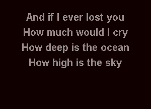 And if I ever lost you
How much would I cry
How deep is the ocean

How high is the sky