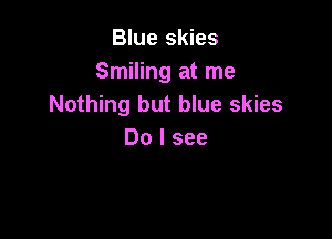 Blue skies
Smiling at me
Nothing but blue skies

Do I see