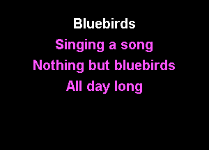 Bluebirds
Singing a song
Nothing but bluebirds

All day long