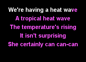 We're having a heat wave
A tropical heat wave
The temperature's rising
It isn't surprising
She certainly can can-can