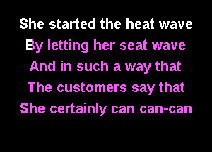She started the heat wave
By letting her seat wave
And in such a way that
The customers say that

She certainly can can-can