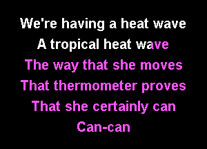 We're having a heat wave
A tropical heat wave
The way that she moves
That thermometer proves
That she certainly can
Can-can