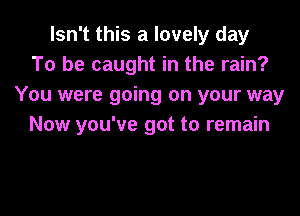 Isn't this a lovely day
To be caught in the rain?
You were going on your way

Now you've got to remain