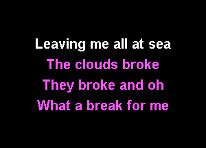 Leaving me all at sea
The clouds broke

They broke and oh
What a break for me