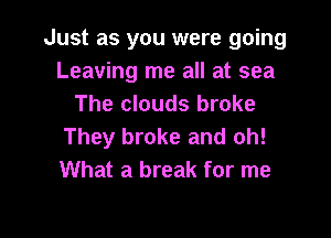 Just as you were going
Leaving me all at sea
The clouds broke

They broke and oh!
What a break for me