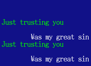 Just trusting you

Was my great sin
Just trusting you

was my great sin