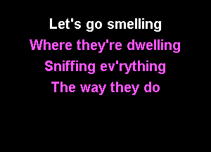 Let's go smelling
Where they're dwelling
Sniffing ev'rything

The way they do