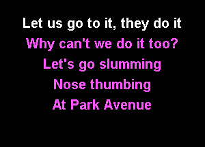 Let us go to it, they do it
Why can't we do it too?
Let's go slumming

Nose thumbing
At Park Avenue