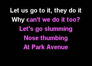 Let us go to it, they do it
Why can't we do it too?
Let's go slumming

Nose thumbing
At Park Avenue