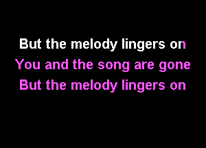 But the melody lingers on
You and the song are gone

But the melody lingers on
