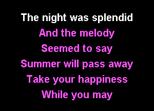 The night was splendid
And the melody
Seemed to say

Summer will pass away
Take your happiness
While you may