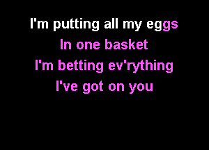 I'm putting all my eggs
In one basket
I'm betting ev'rything

I've got on you