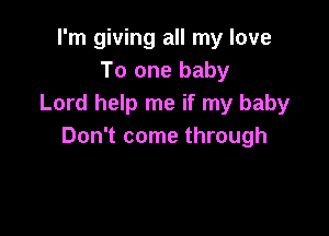 I'm giving all my love
To one baby
Lord help me if my baby

Don't come through