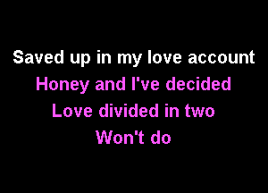 Saved up in my love account
Honey and I've decided

Love divided in two
Won't do