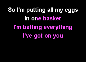 So I'm putting all my eggs
In one basket
I'm betting everything

I've got on you