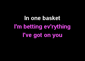 In one basket
I'm betting ev'rything

I've got on you