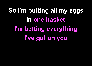 So I'm putting all my eggs
In one basket
I'm betting everything

I've got on you