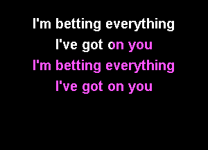 I'm betting everything
I've got on you
I'm betting everything

I've got on you