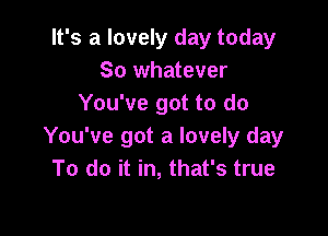 It's a lovely day today
So whatever
You've got to do

You've got a lovely day
To do it in, that's true