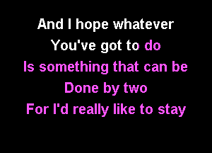 And I hope whatever
You've got to do
Is something that can be

Done by two
For I'd really like to stay