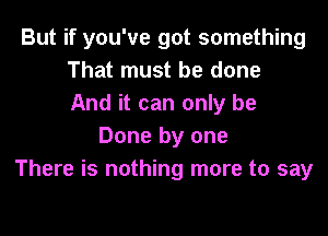 But if you've got something
That must be done
And it can only be
Done by one
There is nothing more to say