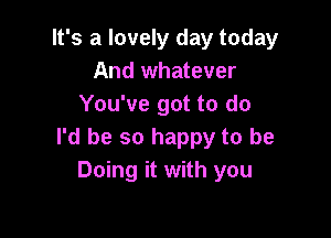 It's a lovely day today
And whatever
You've got to do

I'd be so happy to be
Doing it with you