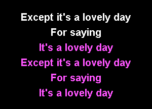 Except it's a lovely day
For saying
It's a lovely day

Except it's a lovely day
For saying
It's a lovely day