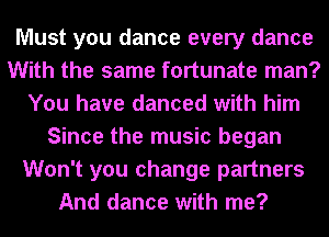 Must you dance every dance
With the same fortunate man?
You have danced with him
Since the music began
Won't you change partners
And dance with me?