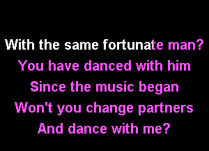 With the same fortunate man?
You have danced with him
Since the music began
Won't you change partners
And dance with me?