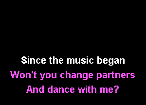 Since the music began
Won't you change partners
And dance with me?