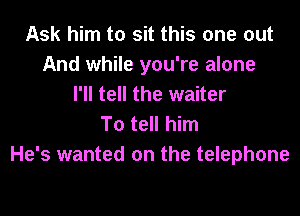 Ask him to sit this one out
And while you're alone
I'll tell the waiter
To tell him

He's wanted on the telephone