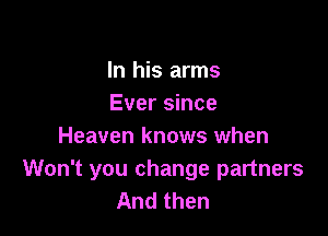 In his arms
Ever since

Heaven knows when

Won't you change partners
And then