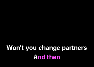 Won't you change partners
And then