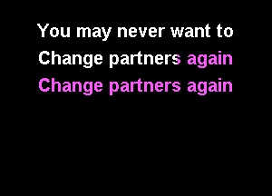 You may never want to
Change partners again
Change partners again