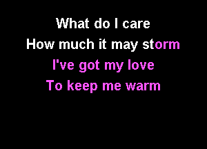 What do I care
How much it may storm
I've got my love

To keep me warm