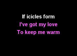 If icicles form
I've got my love

To keep me warm