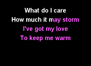 What do I care
How much it may storm
I've got my love

To keep me warm