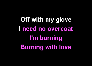 Off with my glove
I need no overcoat

I'm burning
Burning with love