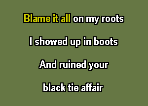 Blame it all on my roots

I showed up in boots

And ruined your

black tie affair