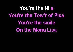 You're the Nile
You're the Tow'r of Pisa
You're the smile

On the Mona Lisa